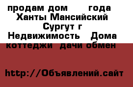продам дом 2000 года  - Ханты-Мансийский, Сургут г. Недвижимость » Дома, коттеджи, дачи обмен   